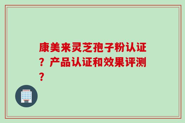 康美来灵芝孢子粉认证？产品认证和效果评测？