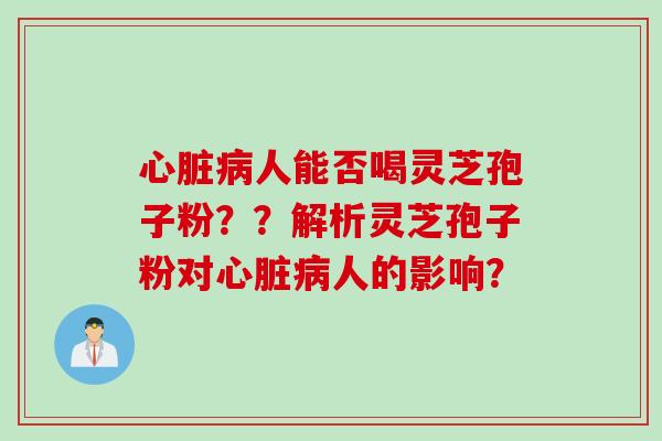 人能否喝灵芝孢子粉??解析灵芝孢子粉对人的影响? 人能否喝灵芝孢子粉??解析灵芝孢子粉对人的影响?