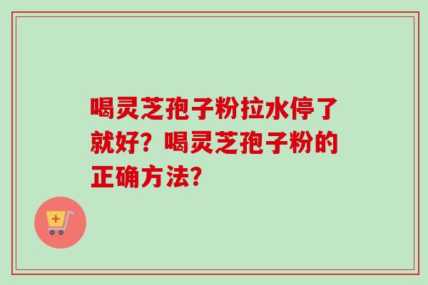 喝灵芝孢子粉拉水停了就好？喝灵芝孢子粉的正确方法？