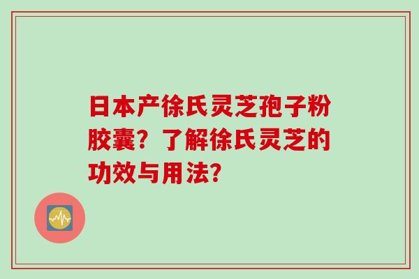 日本产徐氏灵芝孢子粉胶囊？了解徐氏灵芝的功效与用法？