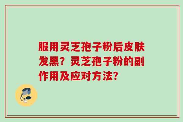 服用灵芝孢子粉后皮肤发黑？灵芝孢子粉的副作用及应对方法？