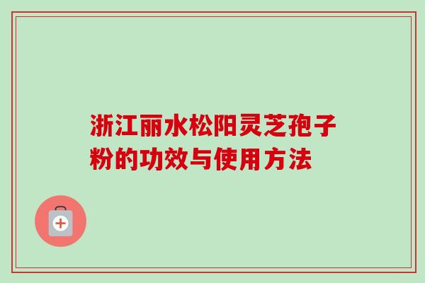 浙江丽水松阳灵芝孢子粉的功效与使用方法