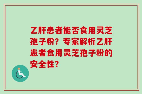 乙肝患者能否食用灵芝孢子粉？专家解析乙肝患者食用灵芝孢子粉的安全性？