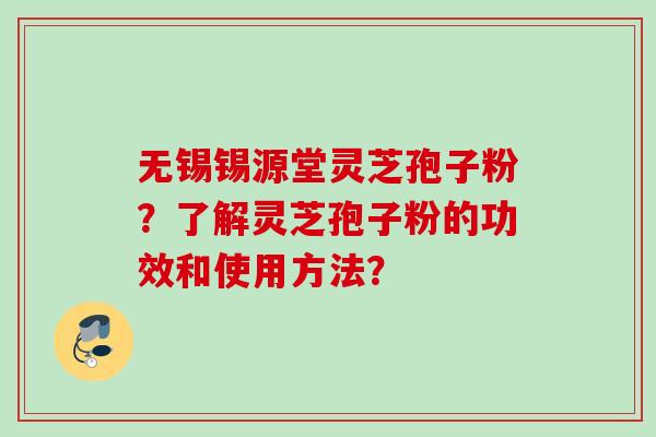 无锡锡源堂灵芝孢子粉？了解灵芝孢子粉的功效和使用方法？