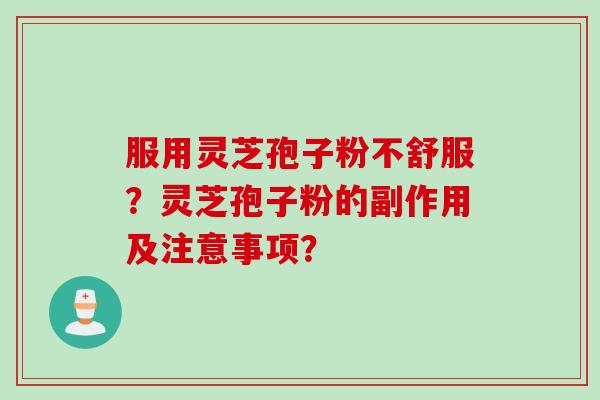 服用灵芝孢子粉不舒服？灵芝孢子粉的副作用及注意事项？