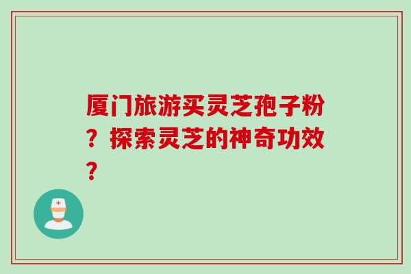 厦门旅游买灵芝孢子粉？探索灵芝的神奇功效？