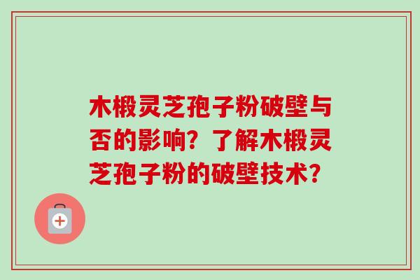 木椴灵芝孢子粉破壁与否的影响？了解木椴灵芝孢子粉的破壁技术？