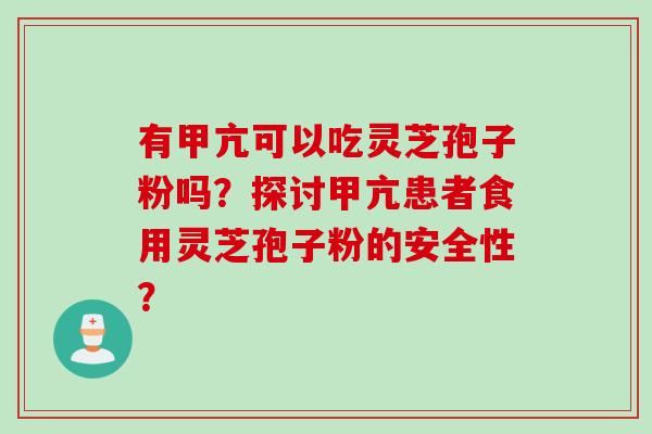 有甲亢可以吃灵芝孢子粉吗？探讨甲亢患者食用灵芝孢子粉的安全性？