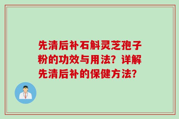 先清后补石斛灵芝孢子粉的功效与用法？详解先清后补的保健方法？