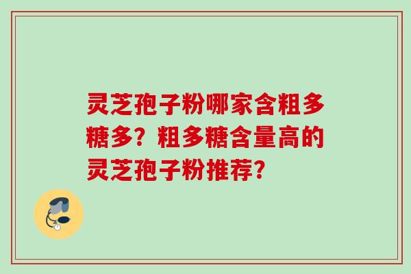 灵芝孢子粉哪家含粗多糖多？粗多糖含量高的灵芝孢子粉推荐？