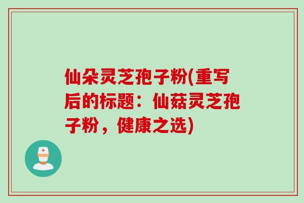 仙朵灵芝孢子粉(重写后的标题：仙菇灵芝孢子粉，健康之选)