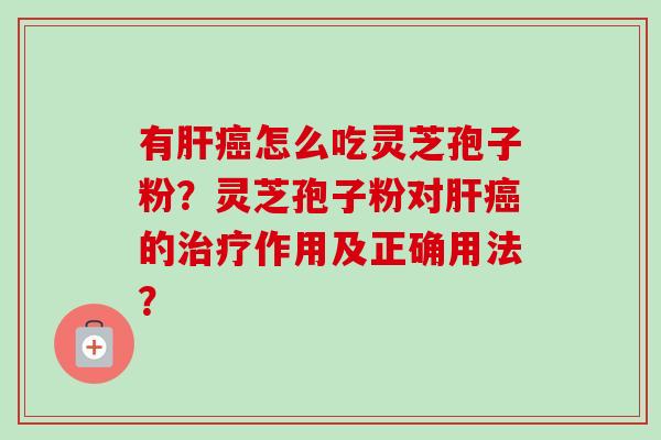 有肝癌怎么吃灵芝孢子粉？灵芝孢子粉对肝癌的治疗作用及正确用法？