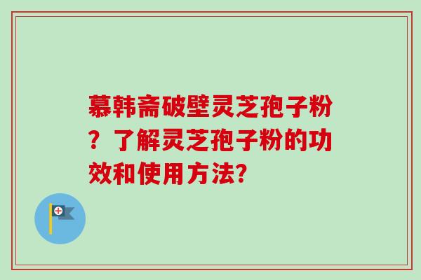 慕韩斋破壁灵芝孢子粉？了解灵芝孢子粉的功效和使用方法？