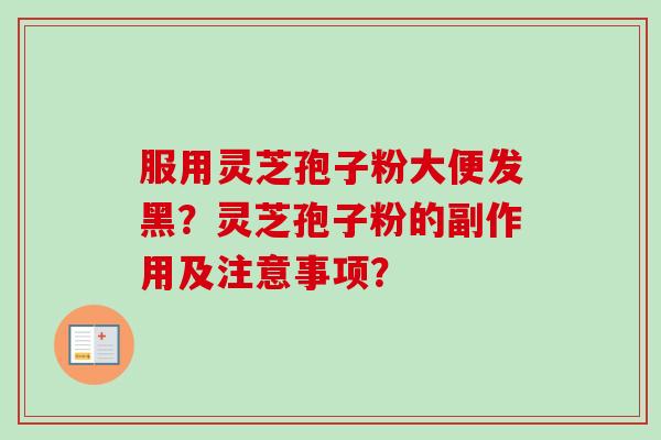 服用灵芝孢子粉大便发黑？灵芝孢子粉的副作用及注意事项？
