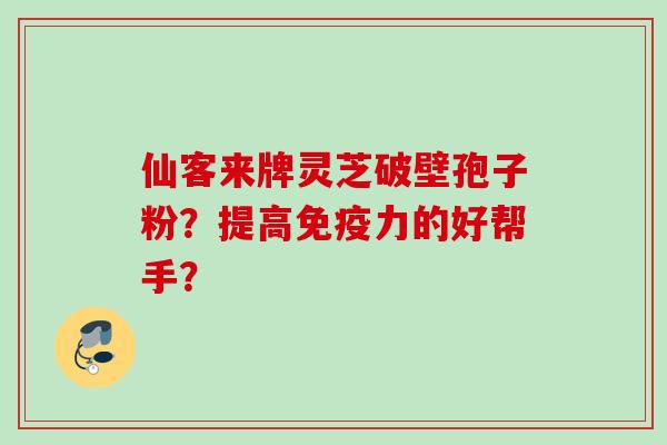 仙客来牌灵芝破壁孢子粉?提高免疫力的好帮手? 仙客来牌灵芝破壁孢子粉?提高免疫力的好帮手?