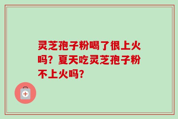 灵芝孢子粉喝了很上火吗？夏天吃灵芝孢子粉不上火吗？