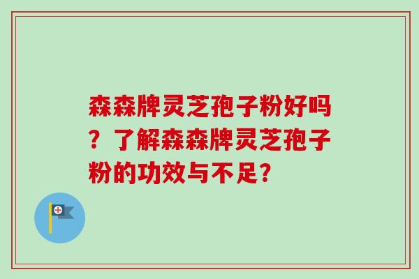 森森牌灵芝孢子粉好吗？了解森森牌灵芝孢子粉的功效与不足？