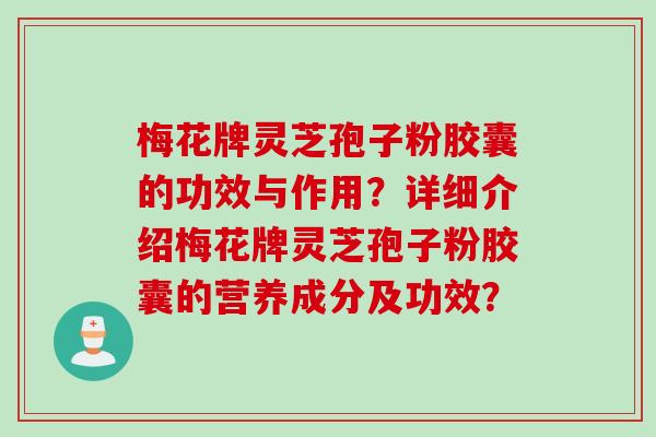 梅花牌灵芝孢子粉胶囊的功效与作用？详细介绍梅花牌灵芝孢子粉胶囊的营养成分及功效？
