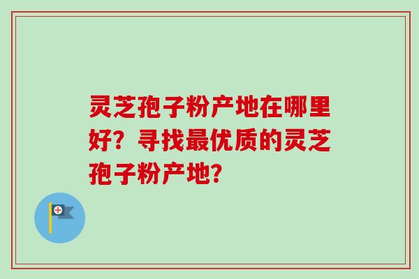 灵芝孢子粉产地在哪里好？寻找最优质的灵芝孢子粉产地？