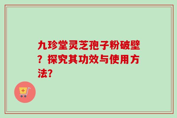 九珍堂灵芝孢子粉破壁？探究其功效与使用方法？