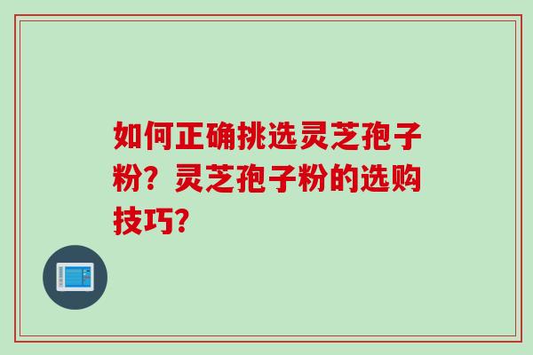 如何正确挑选灵芝孢子粉？灵芝孢子粉的选购技巧？