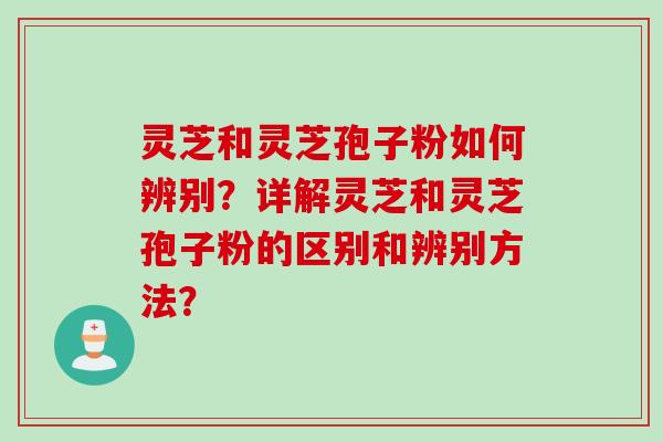灵芝和灵芝孢子粉如何辨别？详解灵芝和灵芝孢子粉的区别和辨别方法？