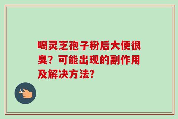喝灵芝孢子粉后大便很臭？可能出现的副作用及解决方法？
