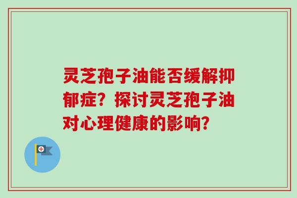 灵芝孢子油能否缓解抑郁症？探讨灵芝孢子油对心理健康的影响？