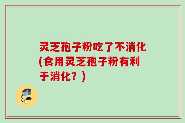 灵芝孢子粉吃了不消化(食用灵芝孢子粉有利于消化？)