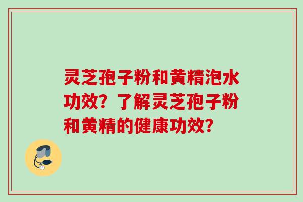 灵芝孢子粉和黄精泡水功效？了解灵芝孢子粉和黄精的健康功效？