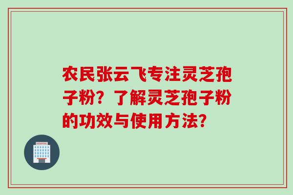 农民张云飞专注灵芝孢子粉？了解灵芝孢子粉的功效与使用方法？