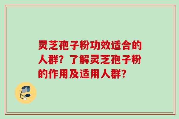 灵芝孢子粉功效适合的人群？了解灵芝孢子粉的作用及适用人群？