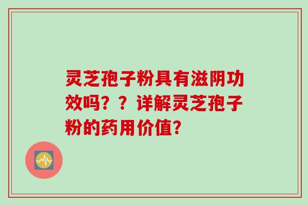 灵芝孢子粉具有滋阴功效吗？？详解灵芝孢子粉的药用价值？