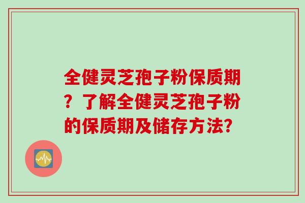全健灵芝孢子粉保质期？了解全健灵芝孢子粉的保质期及储存方法？