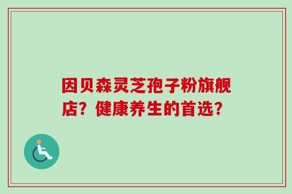 因贝森灵芝孢子粉旗舰店?健康养生的首选? 因贝森灵芝孢子粉旗舰店?健康养生的首选?