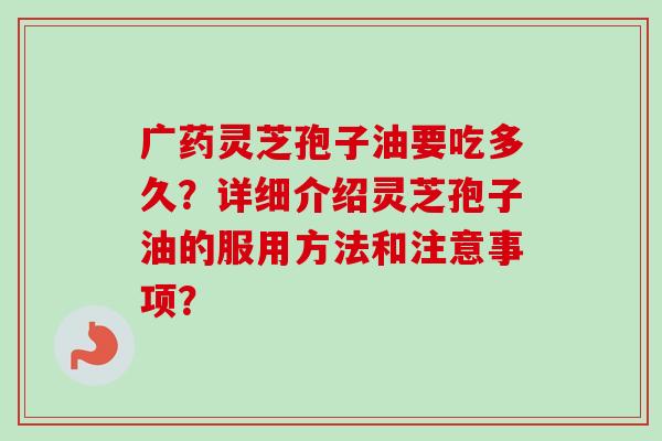 广药灵芝孢子油要吃多久？详细介绍灵芝孢子油的服用方法和注意事项？