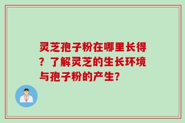 灵芝孢子粉在哪里长得？了解灵芝的生长环境与孢子粉的产生？