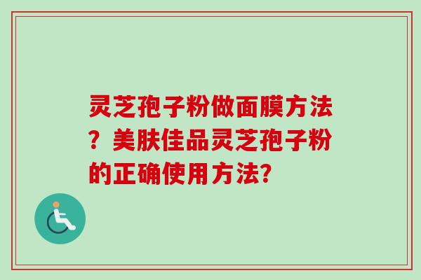 灵芝孢子粉做面膜方法？美肤佳品灵芝孢子粉的正确使用方法？