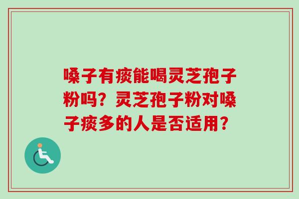 嗓子有痰能喝灵芝孢子粉吗？灵芝孢子粉对嗓子痰多的人是否适用？