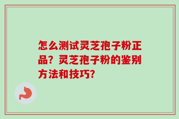 怎么测试灵芝孢子粉正品？灵芝孢子粉的鉴别方法和技巧？