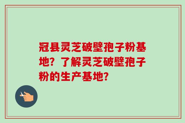 冠县灵芝破壁孢子粉基地？了解灵芝破壁孢子粉的生产基地？