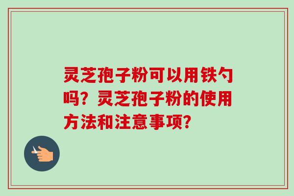 灵芝孢子粉可以用铁勺吗？灵芝孢子粉的使用方法和注意事项？