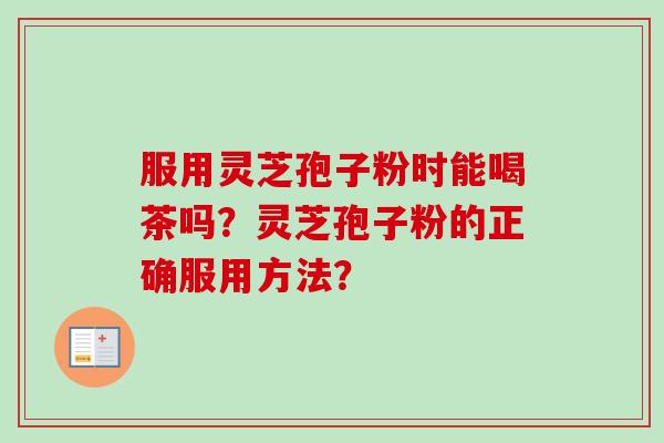 服用灵芝孢子粉时能喝茶吗？灵芝孢子粉的正确服用方法？