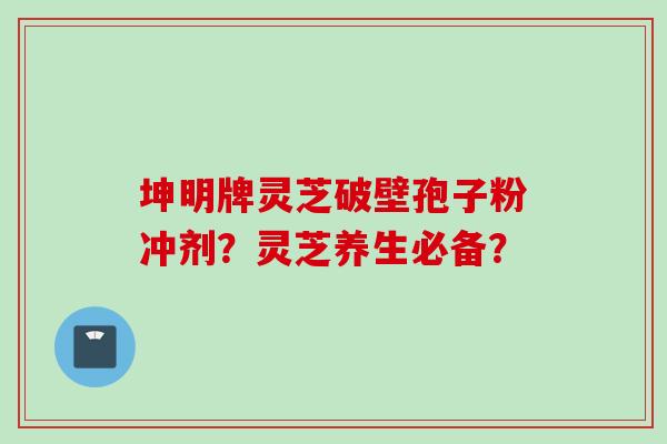 坤明牌灵芝破壁孢子粉冲剂？灵芝养生必备？