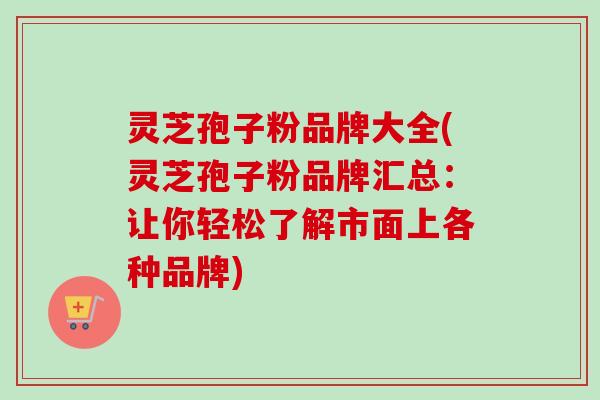 灵芝孢子粉品牌大全(灵芝孢子粉品牌汇总：让你轻松了解市面上各种品牌)