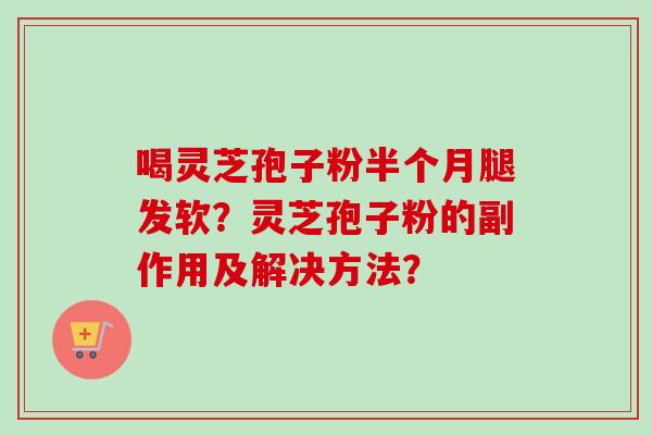 喝灵芝孢子粉半个月腿发软?灵芝孢子粉的副作用及解决方法? 喝灵芝孢子粉半个月腿发软?灵芝孢子粉的副作用及解决方法?