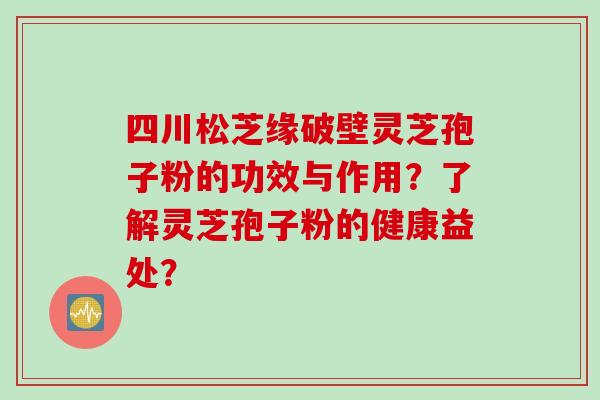 四川松芝缘破壁灵芝孢子粉的功效与作用？了解灵芝孢子粉的健康益处？