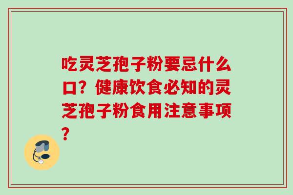 吃灵芝孢子粉要忌什么口?健康饮食必知的灵芝孢子粉食用注意事项? 吃灵芝孢子粉要忌什么口?健康饮食必知的灵芝孢子粉食用注意事项?
