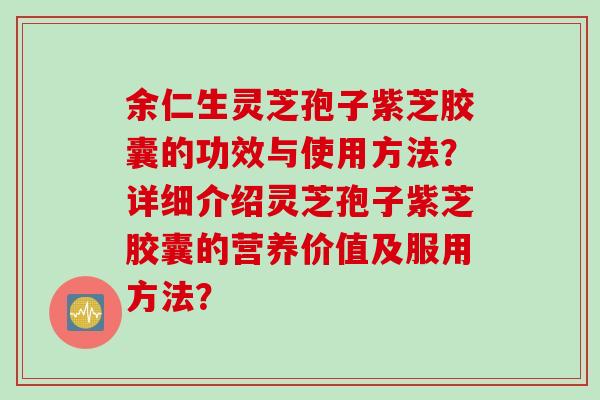 余仁生灵芝孢子紫芝胶囊的功效与使用方法？详细介绍灵芝孢子紫芝胶囊的营养价值及服用方法？