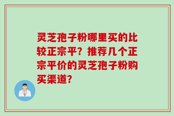 灵芝孢子粉哪里买的比较正宗平？推荐几个正宗平价的灵芝孢子粉购买渠道？